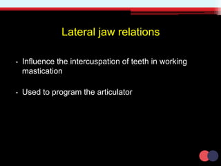 Lateral jaw relations
• Influence the intercuspation of teeth in working
mastication
• Used to program the articulator
 