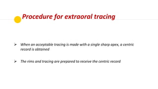 Procedure for extraoral tracing
Before making the records,
the undercuts are blocked
with wax and orientation
grooves made...