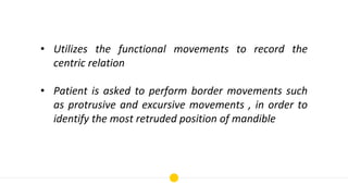 • Utilizes the functional movements to record the
centric relation
• Patient is asked to perform border movements such
as ...