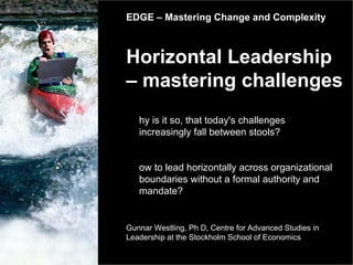 EDGE – Mastering Change and Complexity Horizontal Leadership – mastering challenges Gunnar Westling, Ph D, Centre for Advanced Studies in Leadership at the Stockholm School of Economics   ,[object Object],[object Object]