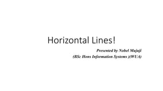 Horizontal Lines!
Presented by Nobel Mujuji
(BSc Hons Information Systems )(WUA)
 