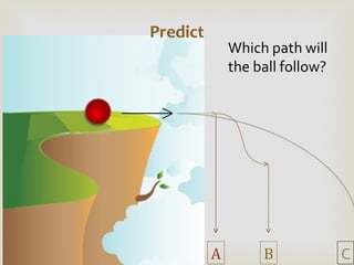 Predict A B C Which path will the ball follow? 