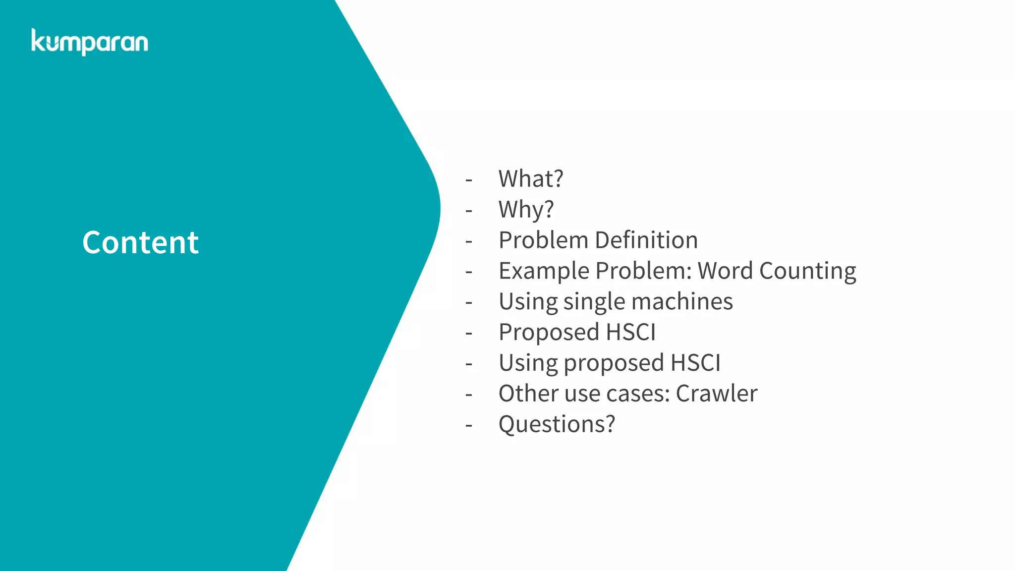 - What?
- Why?
- Problem Definition
- Example Problem: Word Counting
- Using single machines
- Proposed HSCI
- Using proposed HSCI
- Other use cases: Crawler
- Questions?
Content
 