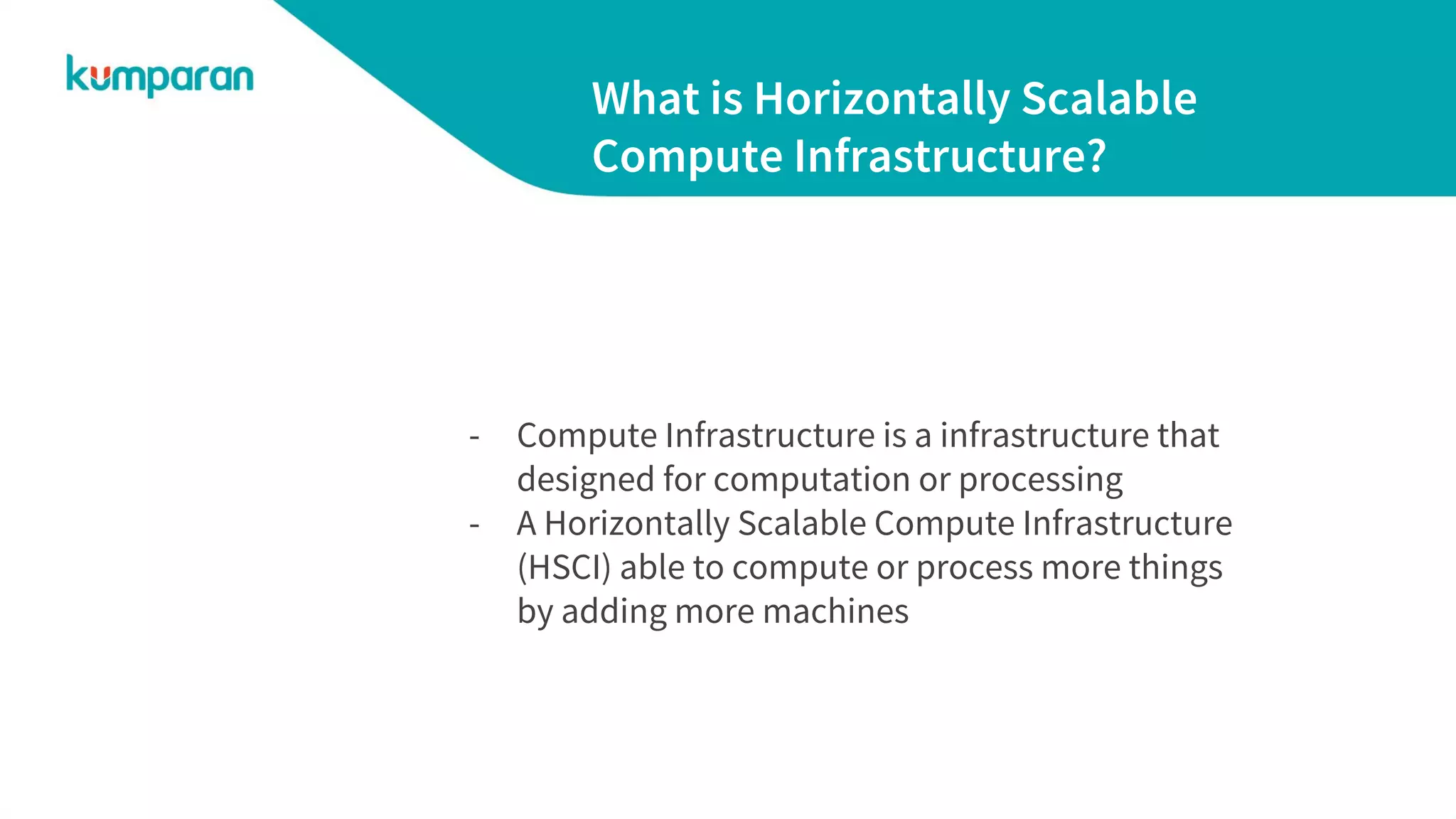 What is Horizontally Scalable
Compute Infrastructure?
- Compute Infrastructure is a infrastructure that
designed for computation or processing
- A Horizontally Scalable Compute Infrastructure
(HSCI) able to compute or process more things
by adding more machines
 