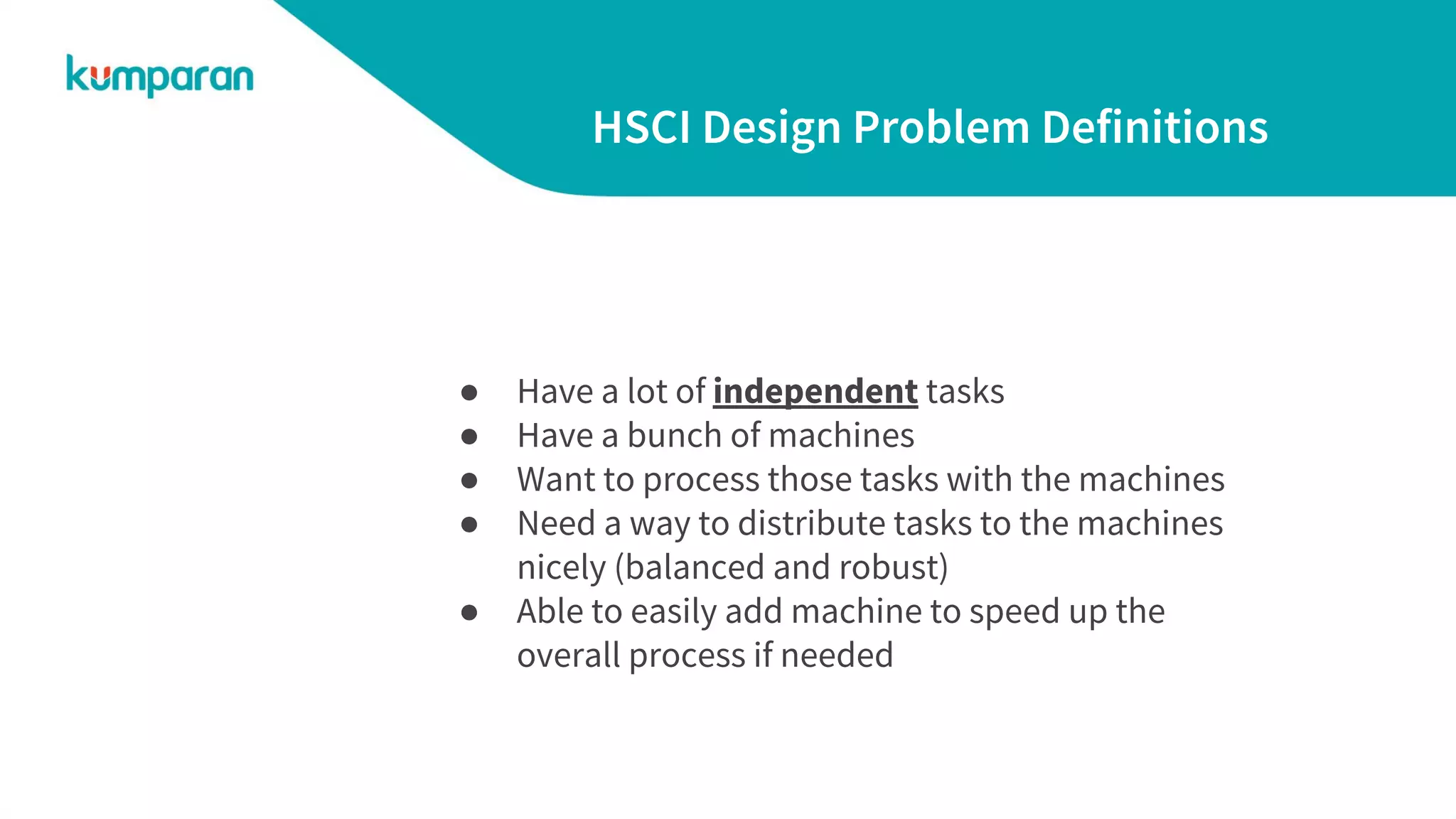 HSCI Design Problem Definitions
● Have a lot of independent tasks
● Have a bunch of machines
● Want to process those tasks with the machines
● Need a way to distribute tasks to the machines
nicely (balanced and robust)
● Able to easily add machine to speed up the
overall process if needed
 