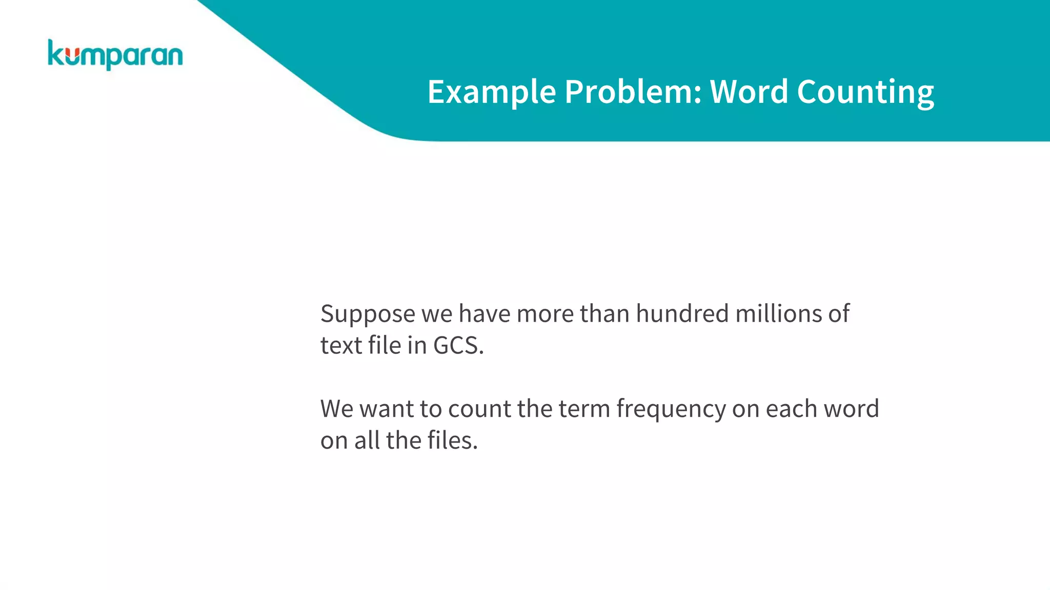 Example Problem: Word Counting
Suppose we have more than hundred millions of
text file in GCS.
We want to count the term frequency on each word
on all the files.
 