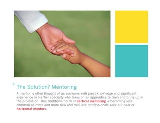 +
The Solution? Mentoring
A mentor is often thought of as someone with great knowledge and significant
experience in his/h...