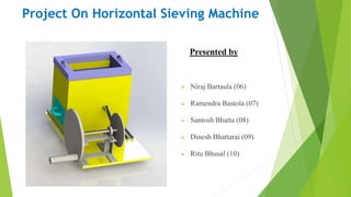 Project On Horizontal Sieving Machine
Presented by
 Niraj Bartaula (06)
 Ramendra Bastola (07)
 Santosh Bhatta (08)
 Dinesh Bhattarai (09)
 Ritu Bhusal (10)
 