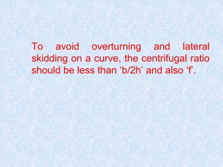 To avoid overturning and lateral
skidding on a curve, the centrifugal ratio
should be less than ‘b/2h’ and also ‘f’.
 