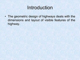 Introduction
• The geometric design of highways deals with the
dimensions and layout of visible features of the
highway.
 