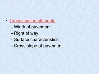 • Cross section elements
–Width of pavement
–Right of way
–Surface characteristics
–Cross slope of pavement
 