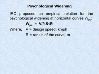 Psychological Widening
IRC proposed an empirical relation for the
psychological widening at horizontal curves Wps:
Wps = V/9.5√R
Where, V = design speed, kmph
R = radius of the curve, m
 