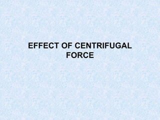 EFFECT OF CENTRIFUGAL
FORCE
 