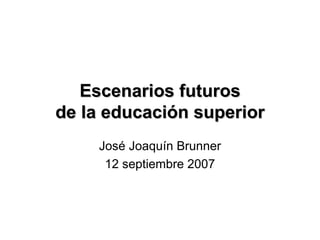 Escenarios futuros de la educación superior José Joaquín Brunner 12 septiembre 2007 