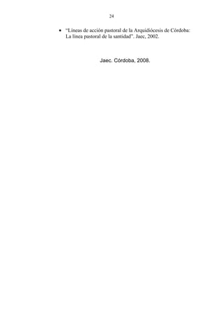 24


• “Líneas de acción pastoral de la Arquidiócesis de Córdoba:
  La línea pastoral de la santidad”. Jaec, 2002.



                  Jaec. Córdoba, 2008.
 