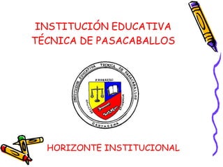 INSTITUCIÓN EDUCATIVA
TÉCNICA DE PASACABALLOS




  HORIZONTE INSTITUCIONAL
 