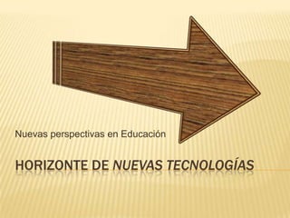 Horizonte de Nuevas Tecnologías  Nuevas perspectivas en Educación 
