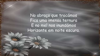 No abraço que trocámos
Fica uma imensa ternura
E no mel nos inundámos
Horizonte em noite escura.
 