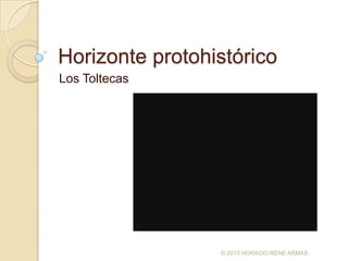Horizonte protohistórico
Los Toltecas




                 © 2013 HORACIO RENE ARMAS
 