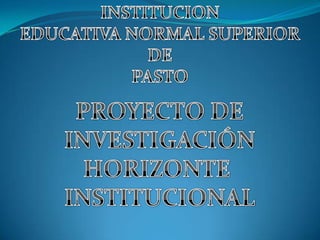INSTITUCION  EDUCATIVA NORMAL SUPERIOR  DE  PASTO  PROYECTO DE  INVESTIGACIÓN HORIZONTE  INSTITUCIONAL 