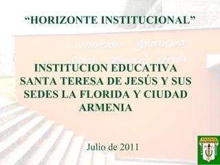 INSTITUCION EDUCATIVA SANTA TERESA DE JESÚS Y SUS SEDES LA FLORIDA Y CIUDAD ARMENIA Julio de 2011 “ HORIZONTE INSTITUCIONAL” 