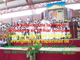 La finalidad de la misión
  educativa es formar hombres
  nuevos, según los valores del
   evangelio y la capacidad de
autoconocimiento de relación con
los demás y con la trascendencia.
 