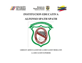 INSTITUCION EDUCATIVA
     ALFONSO SPATH SPATH




LIDER EN ARTICULACION DE LA EDUCACION MEDIA CON

            LA EDUCACION SUPERIOR
 