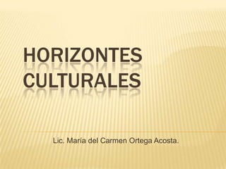 HORIZONTES CULTURALES Lic. María del Carmen Ortega Acosta. 
