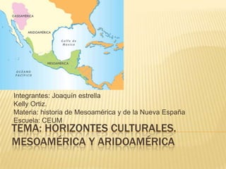 Integrantes: Joaquín estrella
Kelly Ortiz.
Materia: historia de Mesoamérica y de la Nueva España
Escuela: CEUM
TEMA: HORIZONTES CULTURALES.
MESOAMÉRICA Y ARIDOAMÉRICA
 