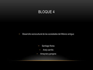 BLOQUE 4
• Desarrollo sociocultural de las sociedades del México antiguo
• Santiago flores
• Arely carrillo
• Amayrany gongora
 