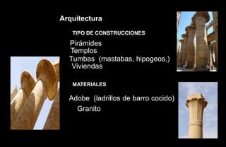 Arquitectura
   TIPO DE CONSTRUCCIONES

• Pirámides
• Templos
• Tumbas (mastabas, hipogeos,)
• Viviendas

   MATERIALES

• Adobe (ladrillos de barro cocido)
• •Piedra (caliza y arenisca)
     Granito
 
