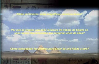 Còmo se hicieron estas magnificas construcciones?




Por qué se empleó casi toda la fuerza de trabajo de Egipto en
  unas tareas descomunales que tardarían años de años?




Como trasladaban las piedras para pasar de una hilada a otra?
 