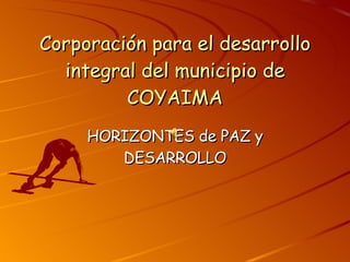 Corporación para el desarrollo integral del municipio de COYAIMA HORIZONTES de PAZ y DESARROLLO 