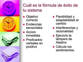 Cuál es la fórmula de éxito de tu sistema Objetivo correctoEvidencias sensorialesAccion inmediataPredicados verbales en positivoFlexibilidad y adaptabilidad al cambioInterferenciasy racionalidadEjercicio la lámpara de AladinoCálcula los sentimientos.