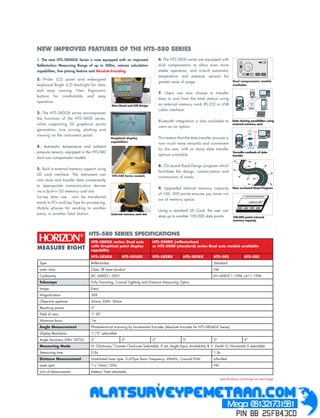 NEW IMPROVED FEATURES OF THE HTS-580 SERIES
1. The new HTS-580AGX Series is now equipped with an improved                    6. The HTS-580D series are equipped with
Reﬂectorless Measuring Range of up to 300m, volume calculation                   dual compensators to allow even more
capabilities, line joining feature and Absolute Encoding.                        stable operation, and in-built automatic
                                                                                 temperature and pressure sensors for
2. Wider LCD panel and redesigned
                                                                                 greater ease of usage.                         Dual compensator models
keyboard Bright LCD backlight for clear                                                                                         available:

and easy viewing. New Ergonomic
                                                                                 7. Users can now choose to transfer
buttons for comfortable and easy
                                                                                 data to and from the total station using
operation.
                                                New Panel and LCD Design         an external memory card, RS-232 or USB
                                                                                 cable interface.                                        A
3. The HTS-580GX series encompasses
the functions of the HTS-580D series,
                                                                                 Bluetooth integration is also available to     Data sharing possibilities using
while supporting 50 graphical points                                                                                            external memory card
                                                                                 users as an option.
generation, line joining, plotting and
viewing on the instrument panel.
                                                Graphical display                This means that the data transfer process is
                                                capabilities
                                                                                 now much more versatile and convenient
4. Automatic temperature and ambient                                                                                                    A
                                                                                 for the user, with so many data transfer
pressure sensors, equipped in the HTS-580                                                                                       Versatile methods of data
                                                                                 options available.                             transfer
dual axis compensator models

                                                                                 8. On board Road Design program which
5. Built in external memory support using
                                                                                 facilitates the design, customi-sation and
SD card interface. The instrument can           HTS-580 Series models            construction of roads.
now store and transfer data conveniently
to appropriate communication devices
                                                                                 9. Upgraded Internal memory capacity           New on-board Road Program
via a built-in SD memory card slot.
                                                                                 of 100, 000 points ensures you never run
Survey data can now be transferred
                                                                                 out of memory space.
easily to PCs and Lap Tops for processing,
Mobile phones for sending to another
                                                                                 Using a standard SD Card, the user can
party, or another Total Station.                External memory card slot
                                                                                 store up to another 100,000 data points.       100,000 points internal
                                                                                                                                memory capacity




                                 HTS-580GX series: Dual axis                HTS-580DX (reﬂectorless)
                                 with Graphical point display               or HTS-580D (standard) series Dual axis models available
                                 capability
                                 HTS-582GX             HTS-585GX            HTS-582RX           HTS-585RX          HTS-582               HTS-585
 Type                            Reﬂectorless                                                                      Standard
 Laser class                     Class 3R Laser product                                                            NA
 Conformity                      IEC 60852-1:2001                                                                  EN 60825-1:1994 +A11:1996
 Telescope                       Fully Transiting, Coaxial Sighting and Distance Measuring Optics
 Image                           Erect
 Magniﬁcation                    30X
 Objective aperture              45mm; EDM: 50mm
 Resolving power                 3”
 Field of view                   1º 30’
 Minimum focus                   1m
 Angle Measurement               Photoelectrical scanning by Incremental Encoder (Absolute Encoder for HTS-580AGX Series)
 Display Resolution              1”/5” selectable
 Angle Accuracy (DIN 18723)      2”                    5”                   2”                  5”                 2”                    5”
 Measuring Mode                  H: Clockwise/ Counter Clockwise Selectable, 0 set, Angle Input, Availability & V: Zenith 0/ Horizontal 0 selectable
 Measuring time                  0.8s                                                                              1.8s
 Distance Measurement            Modulated laser type: 0.670 m Basic Frequency: 60MHz, Coaxial EDM                 Infra-Red
 Laser spot                      7 x 14mm /20m                                                                     NA
 Unit of Measurement             Meters/ Feet selectable

                                                                                                                        Speciﬁcations continued on next page
                                                                                 3
 