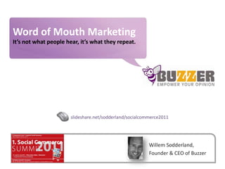Word of Mouth Marketing It’s not what people hear, it’s what they repeat. slideshare.net/sodderland/socialcommerce2011 Willem Sodderland, Founder & CEO of Buzzer 