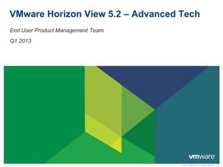 © 2013 VMware Inc. All rights reserved
VMware Horizon View 5.2 – Advanced Tech
End User Product Management Team
Q1 2013
 