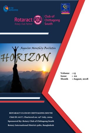 ROTARACT CLUB OF CHITTAGONG SOUTH
Club ID: 64137, Chartered on: 19th July, 2004
Sponsored By: Rotary Club of Chittagong South
Rotary International District-3282, Bangladesh
Volume : 15
Issue : 02
Month : August, 2018
HORIZON
Regular Monthly Bulletin
 