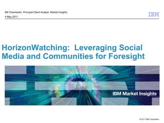 HorizonWatching:  Leveraging Social Media and Communities for Foresight    Bill Chamberlin, Principal Client Analyst, Market Insights  4 May 2011 