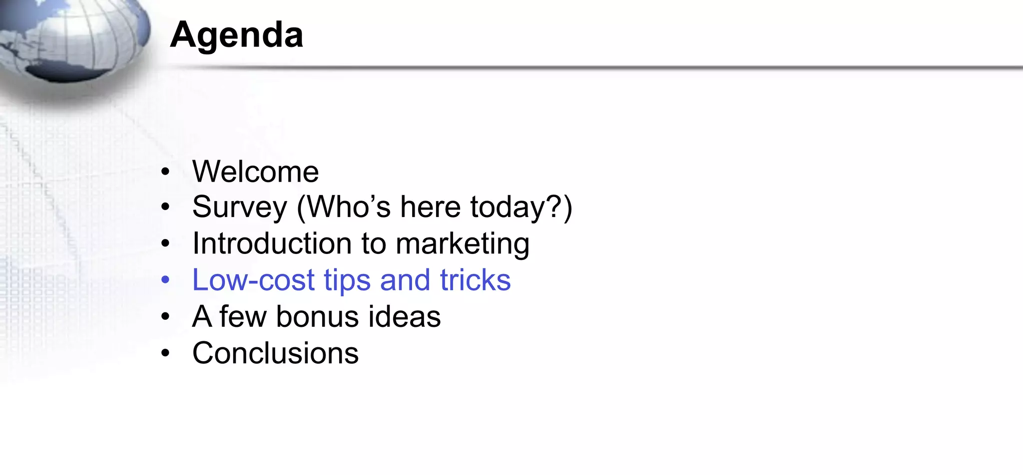 Agenda


•   Welcome
•   Survey (Who’s here today?)
•   Introduction to marketing
•   Low-cost tips and tricks
•   A few bonus ideas
•   Conclusions
 
