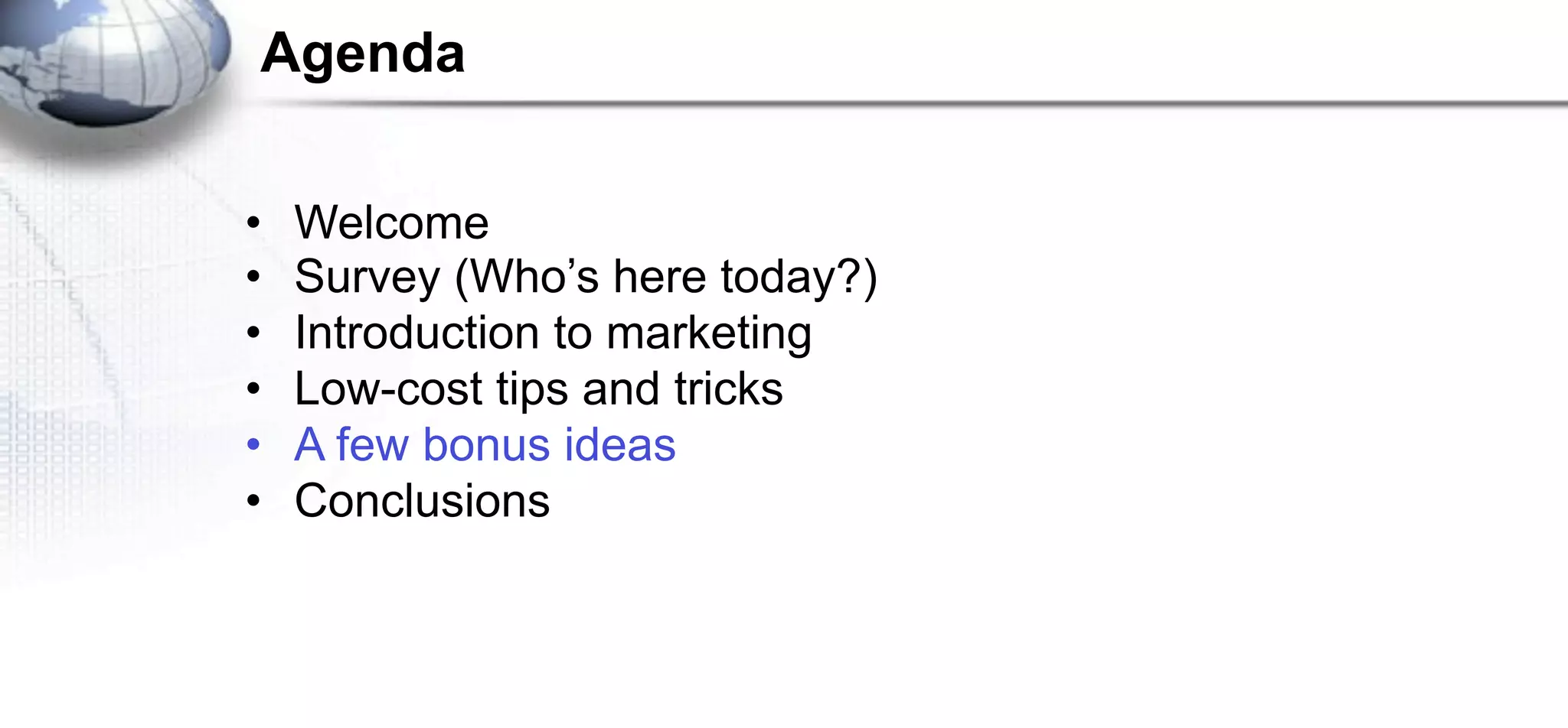 Agenda

•   Welcome
•   Survey (Who’s here today?)
•   Introduction to marketing
•   Low-cost tips and tricks
•   A few bonus ideas
•   Conclusions
 
