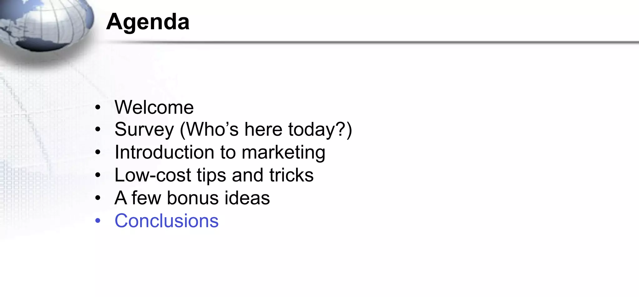 Agenda


•   Welcome
•   Survey (Who’s here today?)
•   Introduction to marketing
•   Low-cost tips and tricks
•   A few bonus ideas
•   Conclusions
 