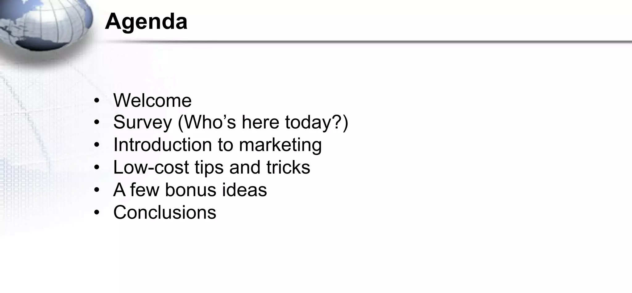 Agenda


•   Welcome
•   Survey (Who’s here today?)
•   Introduction to marketing
•   Low-cost tips and tricks
•   A few bonus ideas
•   Conclusions
 