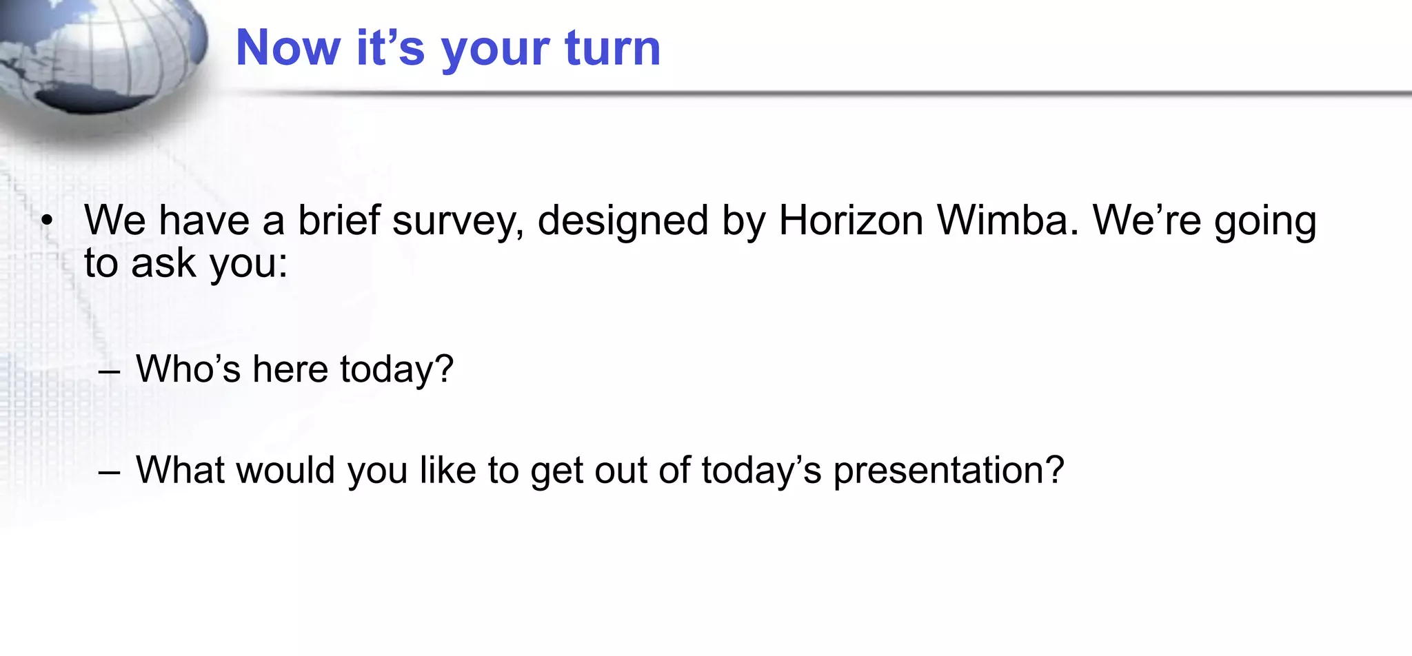 Now it’s your turn


• We have a brief survey, designed by Horizon Wimba. We’re going
  to ask you:

  – Who’s here today?

  – What would you like to get out of today’s presentation?
 