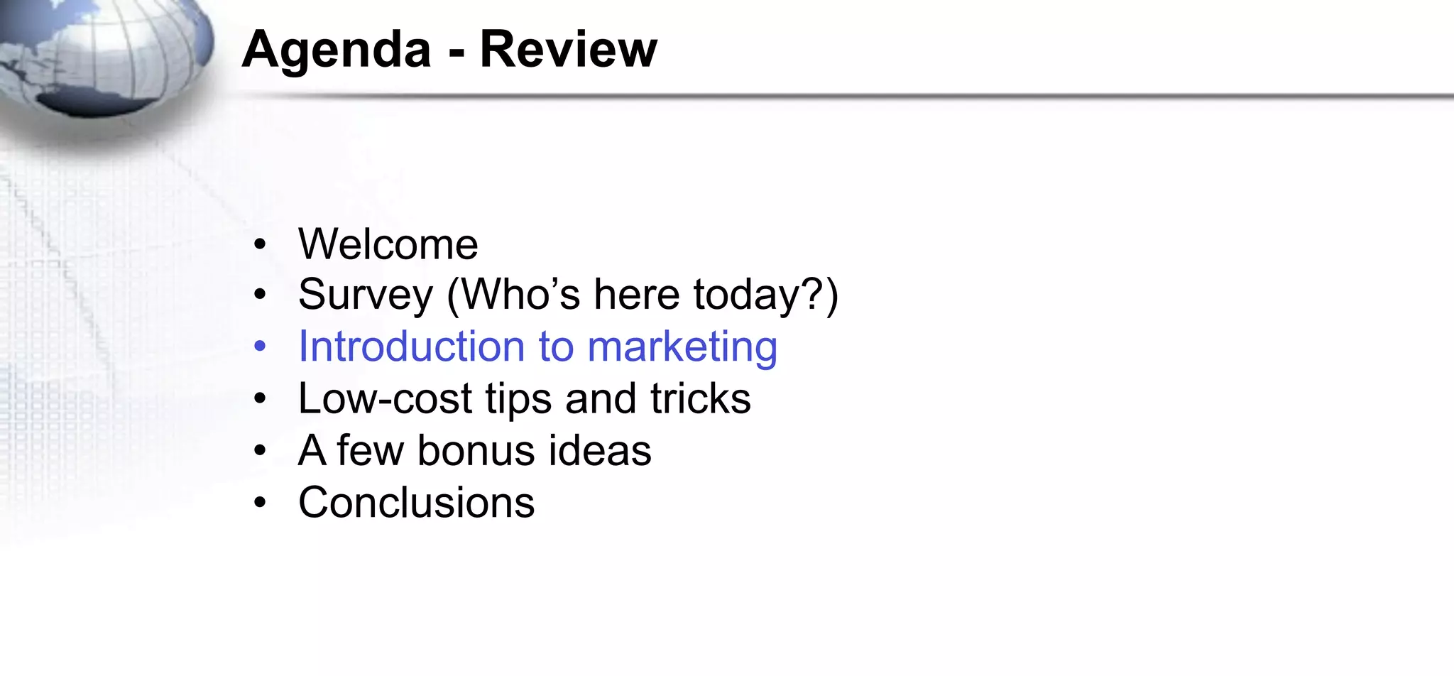 Agenda - Review


•   Welcome
•   Survey (Who’s here today?)
•   Introduction to marketing
•   Low-cost tips and tricks
•   A few bonus ideas
•   Conclusions
 