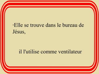 " Elle se trouve dans le bureau de Jésus, il l'utilise comme ventilateur 