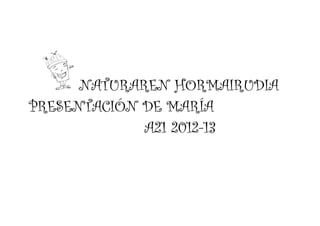 NATURAREN HORMAIRUDIA
PRESENTACIÓN DE MARÍA
A21 2012-13
 