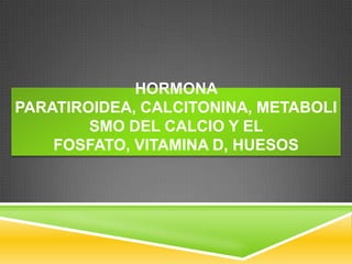 HORMONA
PARATIROIDEA, CALCITONINA, METABOLI
SMO DEL CALCIO Y EL
FOSFATO, VITAMINA D, HUESOS
 