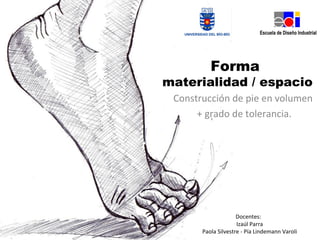 Forma
materialidad / espacio
Construcción de pie en volumen
+ grado de tolerancia.
Docentes:
Izaúl Parra
Paola Silvestre - Pía Lindemann Varoli
 