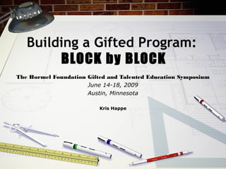 Building a Gifted Program:
BLOCK by BLOCK
The Hormel Foundation Gifted and Talented Education Symposium
June 14-18, 2009
Austin, Minnesota
Kris Happe
 